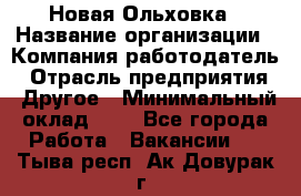 Новая Ольховка › Название организации ­ Компания-работодатель › Отрасль предприятия ­ Другое › Минимальный оклад ­ 1 - Все города Работа » Вакансии   . Тыва респ.,Ак-Довурак г.